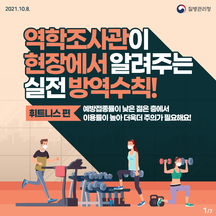 [질병관리청 21년 10월 8일 7페이지 중 1페이지] 역학조사관이 현장에서 알려주는 실천 방역수칙! [휘트니스 편] 예방접종률이 낮은 젊은 층에서 이용률이 높아 더욱더 주의가 필요해요!